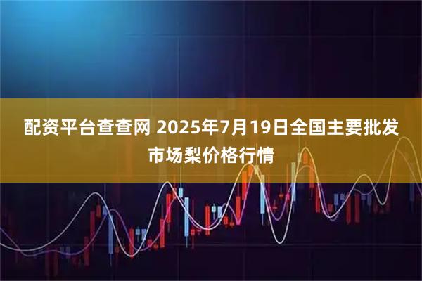 配资平台查查网 2025年7月19日全国主要批发市场梨价格行情