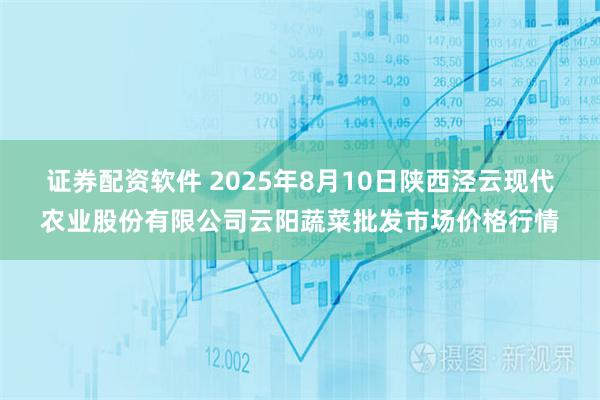 证券配资软件 2025年8月10日陕西泾云现代农业股份有限公司云阳蔬菜批发市场价格行情