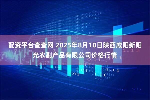 配资平台查查网 2025年8月10日陕西咸阳新阳光农副产品有限公司价格行情