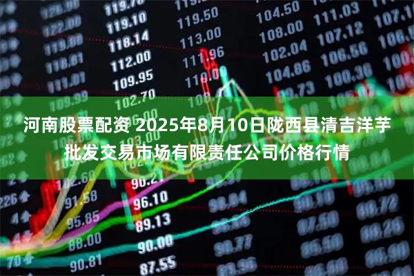 河南股票配资 2025年8月10日陇西县清吉洋芋批发交易市场有限责任公司价格行情