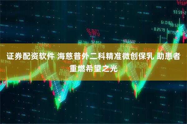 证券配资软件 海慈普外二科精准微创保乳 助患者重燃希望之光