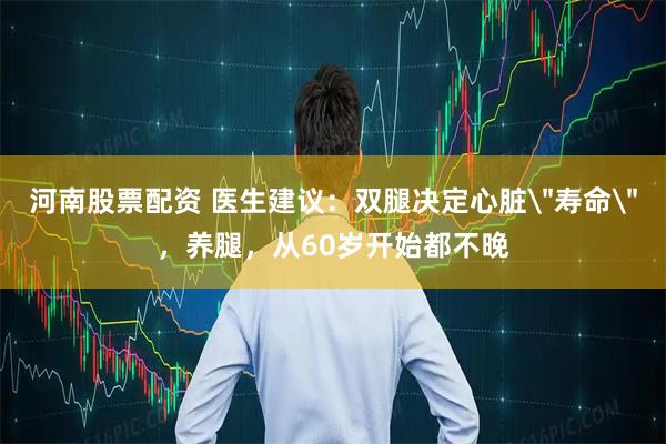 河南股票配资 医生建议：双腿决定心脏＂寿命＂，养腿，从60岁开始都不晚