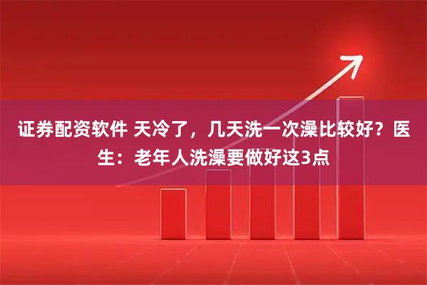 证券配资软件 天冷了，几天洗一次澡比较好？医生：老年人洗澡要做好这3点