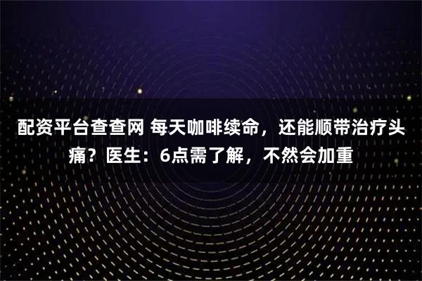 配资平台查查网 每天咖啡续命，还能顺带治疗头痛？医生：6点需了解，不然会加重