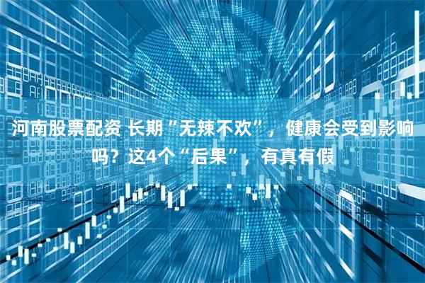 河南股票配资 长期“无辣不欢”，健康会受到影响吗？这4个“后果”，有真有假