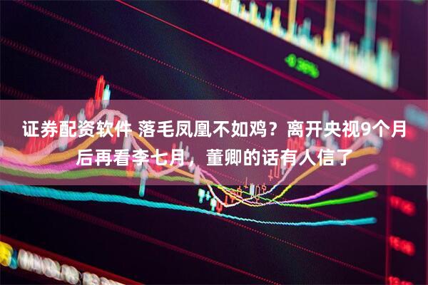 证券配资软件 落毛凤凰不如鸡？离开央视9个月后再看李七月，董卿的话有人信了