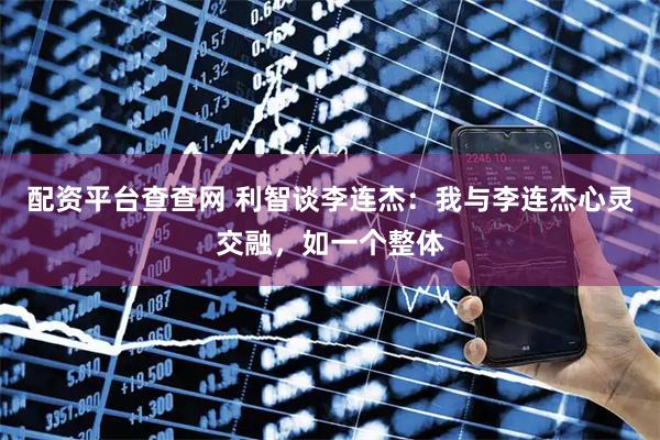 配资平台查查网 利智谈李连杰：我与李连杰心灵交融，如一个整体