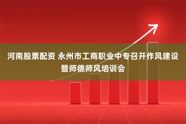 河南股票配资 永州市工商职业中专召开作风建设暨师德师风培训会