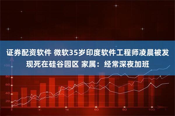 证券配资软件 微软35岁印度软件工程师凌晨被发现死在硅谷园区 家属：经常深夜加班