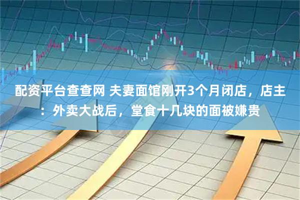 配资平台查查网 夫妻面馆刚开3个月闭店，店主：外卖大战后，堂食十几块的面被嫌贵