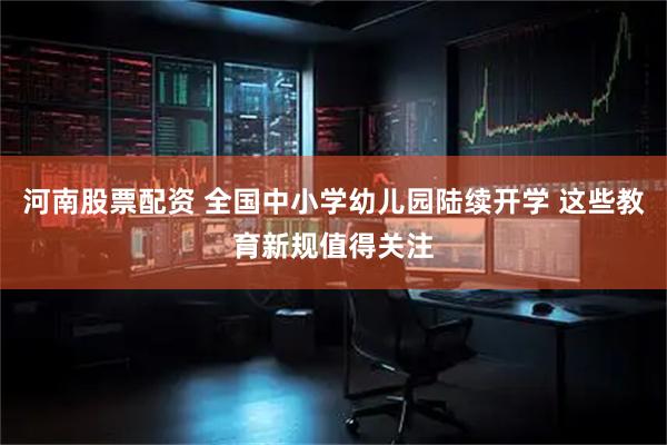 河南股票配资 全国中小学幼儿园陆续开学 这些教育新规值得关注