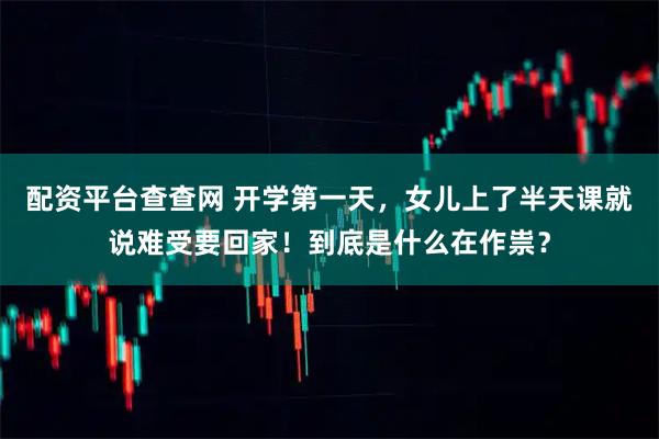 配资平台查查网 开学第一天，女儿上了半天课就说难受要回家！到底是什么在作祟？