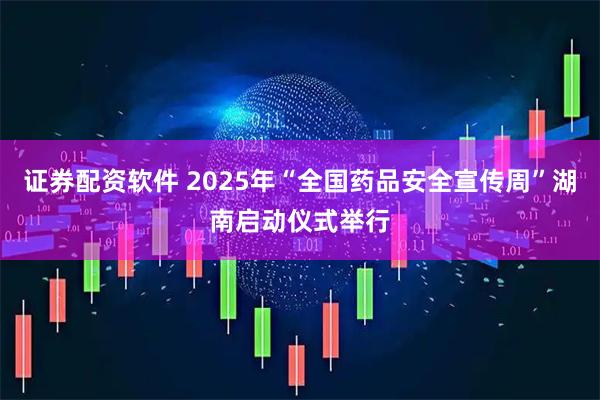 证券配资软件 2025年“全国药品安全宣传周”湖南启动仪式举行