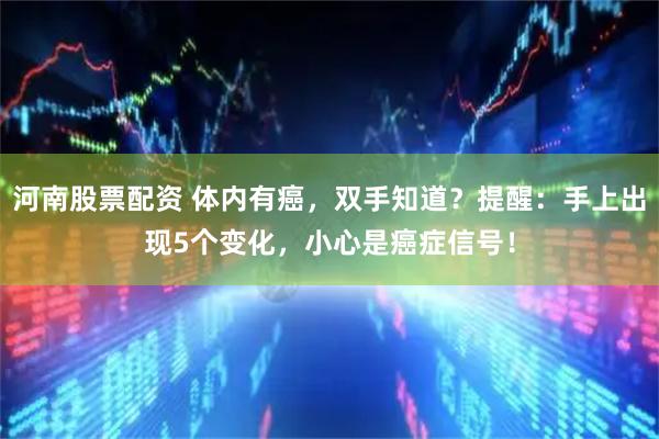 河南股票配资 体内有癌，双手知道？提醒：手上出现5个变化，小心是癌症信号！