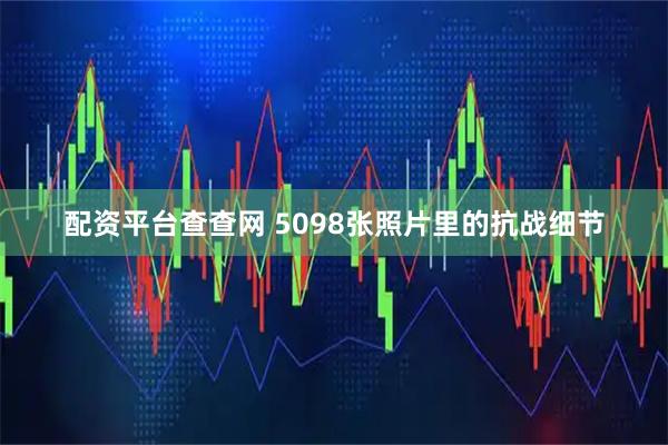 配资平台查查网 5098张照片里的抗战细节