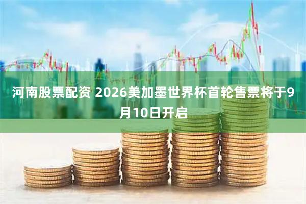 河南股票配资 2026美加墨世界杯首轮售票将于9月10日开启
