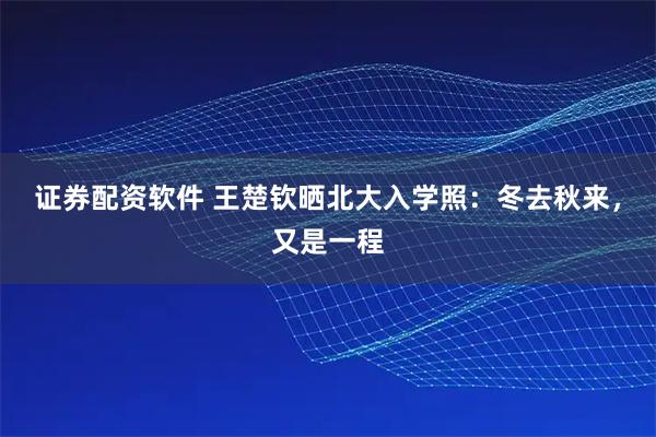 证券配资软件 王楚钦晒北大入学照：冬去秋来，又是一程