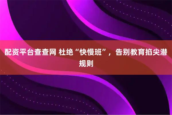 配资平台查查网 杜绝“快慢班”，告别教育掐尖潜规则