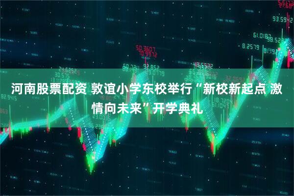 河南股票配资 敦谊小学东校举行“新校新起点 激情向未来”开学典礼