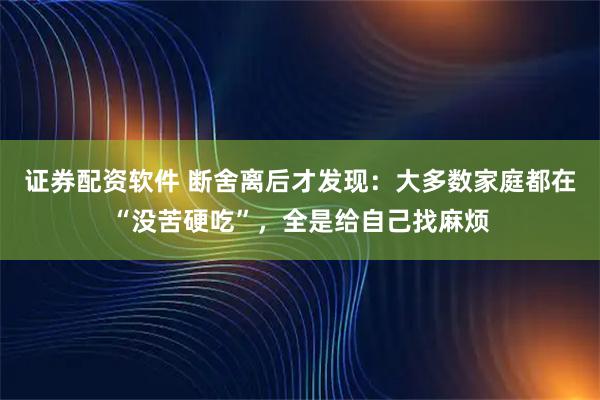 证券配资软件 断舍离后才发现：大多数家庭都在“没苦硬吃”，全是给自己找麻烦
