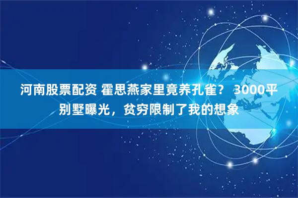 河南股票配资 霍思燕家里竟养孔雀？ 3000平别墅曝光，贫穷限制了我的想象