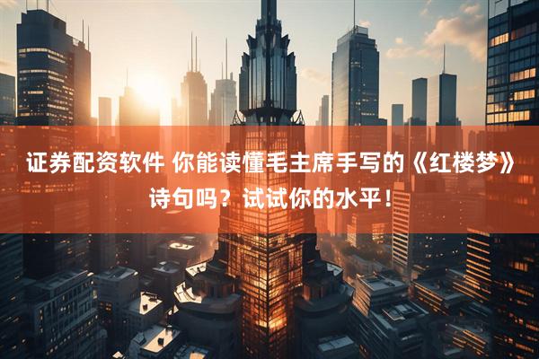 证券配资软件 你能读懂毛主席手写的《红楼梦》诗句吗？试试你的水平！