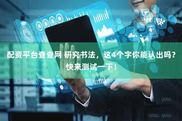 配资平台查查网 研究书法，这4个字你能认出吗？快来测试一下！