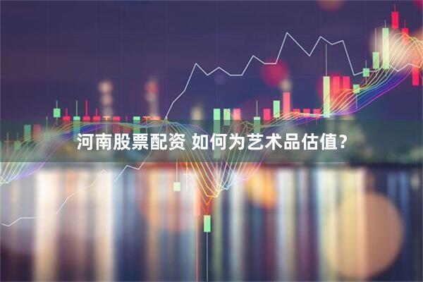 河南股票配资 如何为艺术品估值？