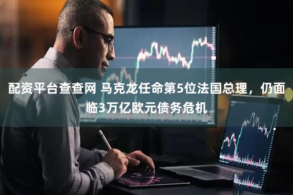 配资平台查查网 马克龙任命第5位法国总理，仍面临3万亿欧元债务危机
