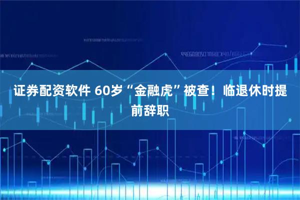 证券配资软件 60岁“金融虎”被查！临退休时提前辞职
