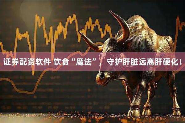 证券配资软件 饮食“魔法”，守护肝脏远离肝硬化！