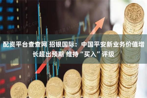 配资平台查查网 招银国际：中国平安新业务价值增长超出预期 维持“买入”评级