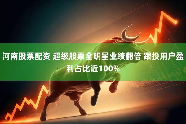 河南股票配资 超级股票全明星业绩翻倍 跟投用户盈利占比近100%