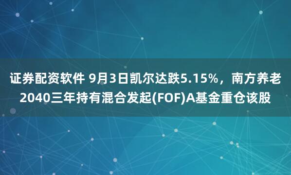 证券配资软件 9月3日凯尔达跌5.15%，南方养老2040三年持有混合发起(FOF)A基金重仓该股