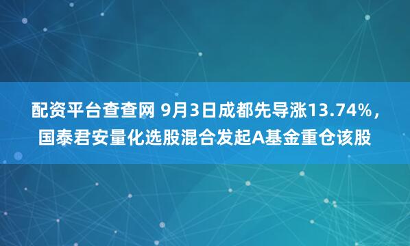 配资平台查查网 9月3日成都先导涨13.74%，国泰君安量化选股混合发起A基金重仓该股