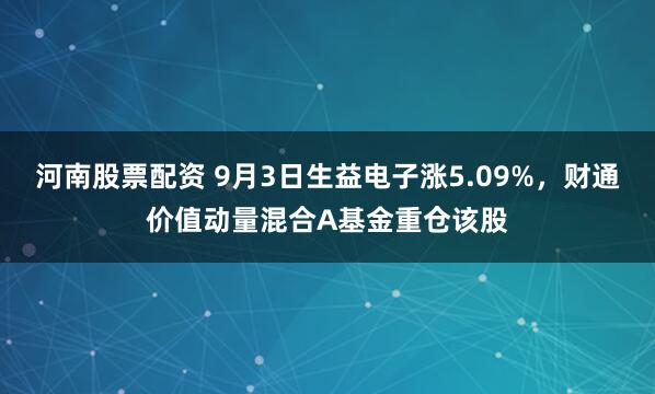 河南股票配资 9月3日生益电子涨5.09%，财通价值动量混合A基金重仓该股