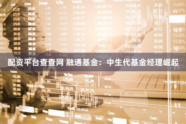 配资平台查查网 融通基金：中生代基金经理崛起