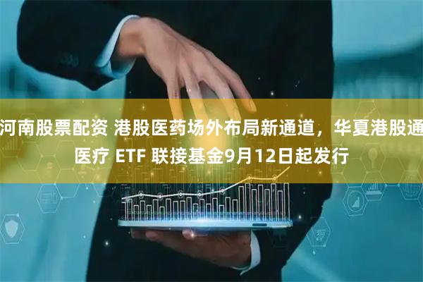 河南股票配资 港股医药场外布局新通道，华夏港股通医疗 ETF 联接基金9月12日起发行