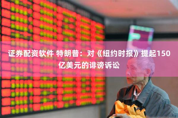证券配资软件 特朗普：对《纽约时报》提起150亿美元的诽谤诉讼