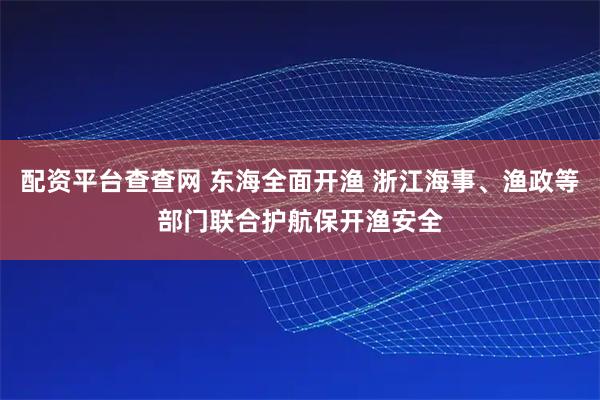配资平台查查网 东海全面开渔 浙江海事、渔政等部门联合护航保开渔安全