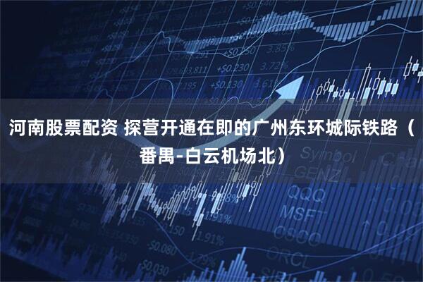 河南股票配资 探营开通在即的广州东环城际铁路（番禺-白云机场北）