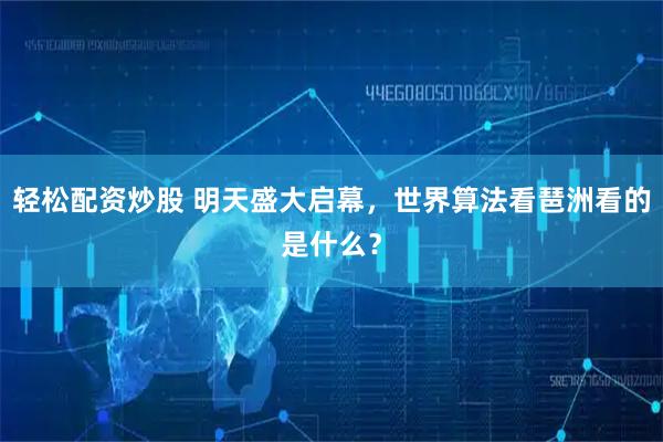 轻松配资炒股 明天盛大启幕，世界算法看琶洲看的是什么？
