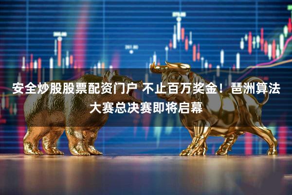 安全炒股股票配资门户 不止百万奖金！琶洲算法大赛总决赛即将启幕