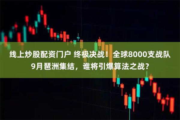 线上炒股配资门户 终极决战！全球8000支战队9月琶洲集结，谁将引爆算法之战？