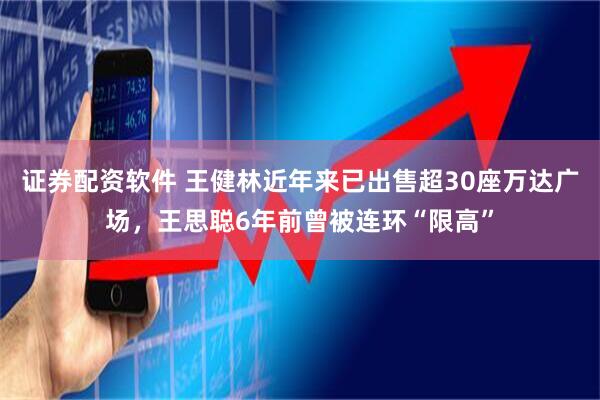 证券配资软件 王健林近年来已出售超30座万达广场，王思聪6年前曾被连环“限高”