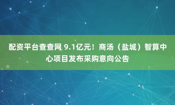 配资平台查查网 9.1亿元！商汤（盐城）智算中心项目发布采购意向公告