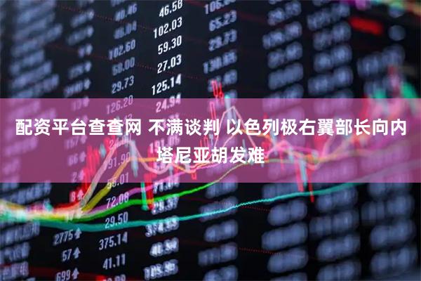 配资平台查查网 不满谈判 以色列极右翼部长向内塔尼亚胡发难