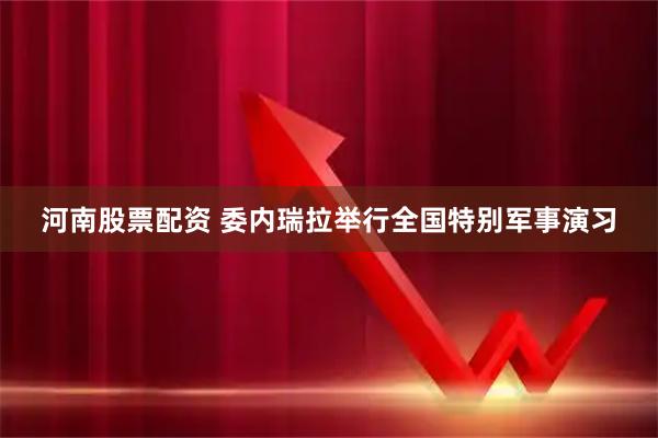 河南股票配资 委内瑞拉举行全国特别军事演习