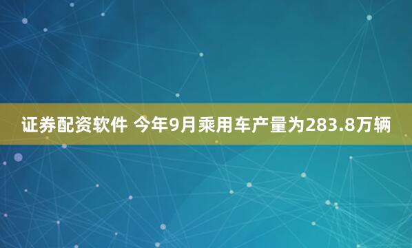 证券配资软件 今年9月乘用车产量为283.8万辆