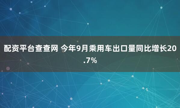 配资平台查查网 今年9月乘用车出口量同比增长20.7%